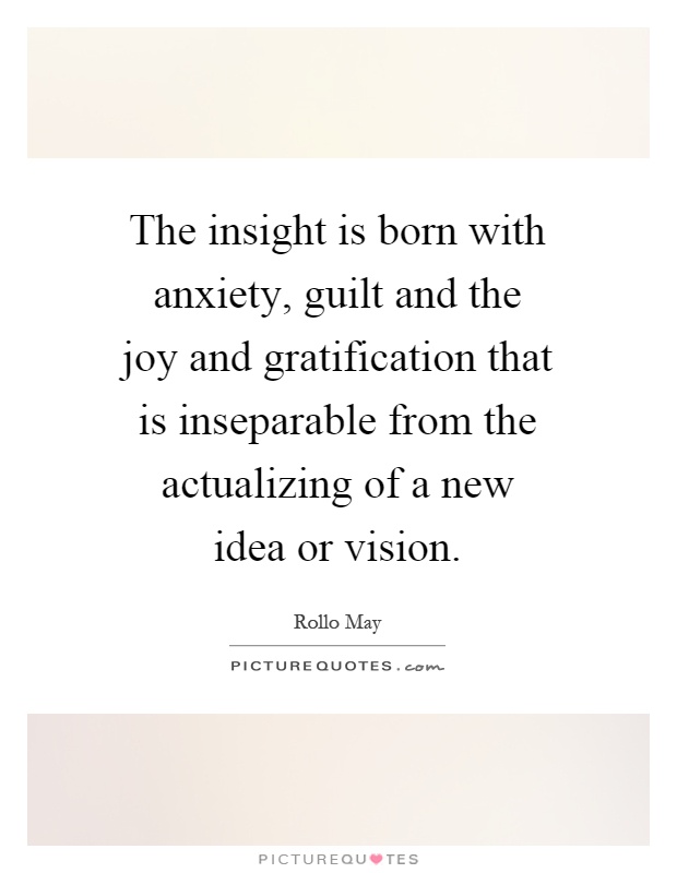 The insight is born with anxiety, guilt and the joy and gratification that is inseparable from the actualizing of a new idea or vision Picture Quote #1