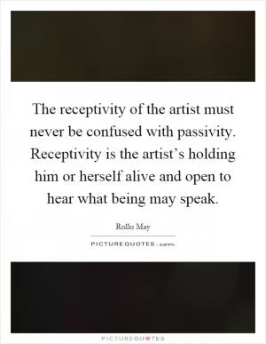 The receptivity of the artist must never be confused with passivity. Receptivity is the artist’s holding him or herself alive and open to hear what being may speak Picture Quote #1