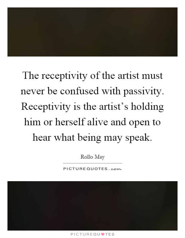 The receptivity of the artist must never be confused with passivity. Receptivity is the artist's holding him or herself alive and open to hear what being may speak Picture Quote #1