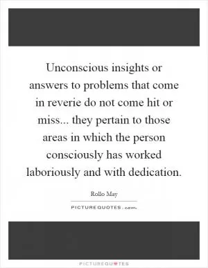 Unconscious insights or answers to problems that come in reverie do not come hit or miss... they pertain to those areas in which the person consciously has worked laboriously and with dedication Picture Quote #1