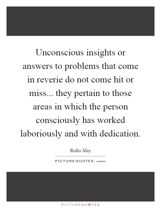 Unconscious insights or answers to problems that come in reverie do not come hit or miss... they pertain to those areas in which the person consciously has worked laboriously and with dedication Picture Quote #1