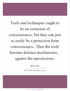 Tools and techniques ought to be an extension of consciousness, but they can just as easily be a protection from consciousness. Then the tools become defence mechanisms... against the unconscious Picture Quote #1