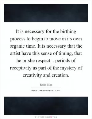 It is necessary for the birthing process to begin to move in its own organic time. It is necessary that the artist have this sense of timing, that he or she respect... periods of receptivity as part of the mystery of creativity and creation Picture Quote #1
