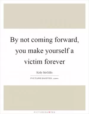 By not coming forward, you make yourself a victim forever Picture Quote #1