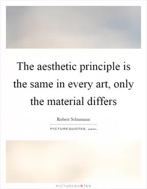 The aesthetic principle is the same in every art, only the material differs Picture Quote #1
