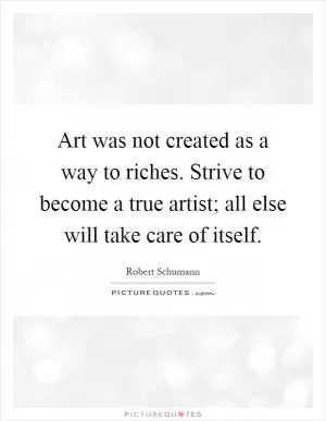 Art was not created as a way to riches. Strive to become a true artist; all else will take care of itself Picture Quote #1