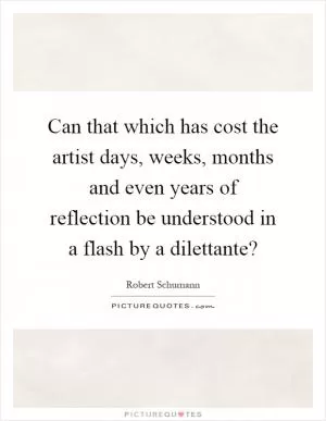 Can that which has cost the artist days, weeks, months and even years of reflection be understood in a flash by a dilettante? Picture Quote #1