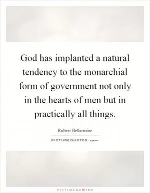God has implanted a natural tendency to the monarchial form of government not only in the hearts of men but in practically all things Picture Quote #1