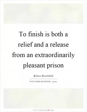 To finish is both a relief and a release from an extraordinarily pleasant prison Picture Quote #1
