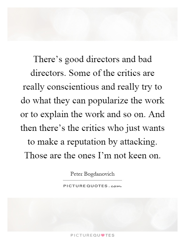 There's good directors and bad directors. Some of the critics are really conscientious and really try to do what they can popularize the work or to explain the work and so on. And then there's the critics who just wants to make a reputation by attacking. Those are the ones I'm not keen on Picture Quote #1