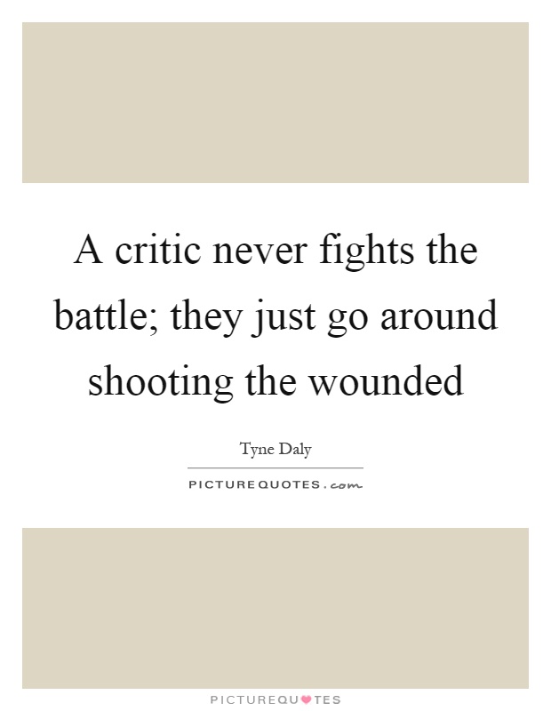 A critic never fights the battle; they just go around shooting the wounded Picture Quote #1
