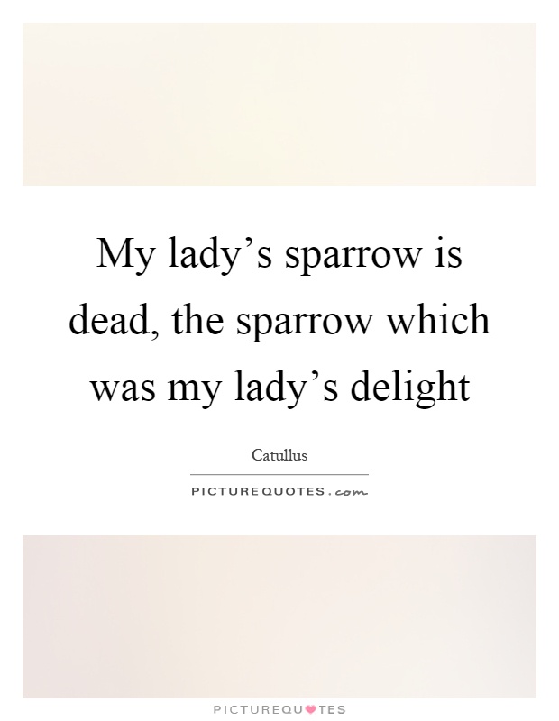 My lady's sparrow is dead, the sparrow which was my lady's delight Picture Quote #1