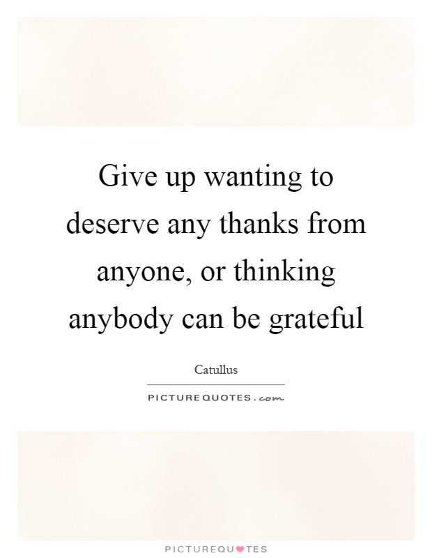 Give up wanting to deserve any thanks from anyone, or thinking anybody can be grateful Picture Quote #1