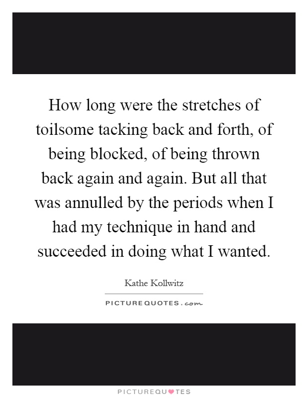 How long were the stretches of toilsome tacking back and forth, of being blocked, of being thrown back again and again. But all that was annulled by the periods when I had my technique in hand and succeeded in doing what I wanted Picture Quote #1