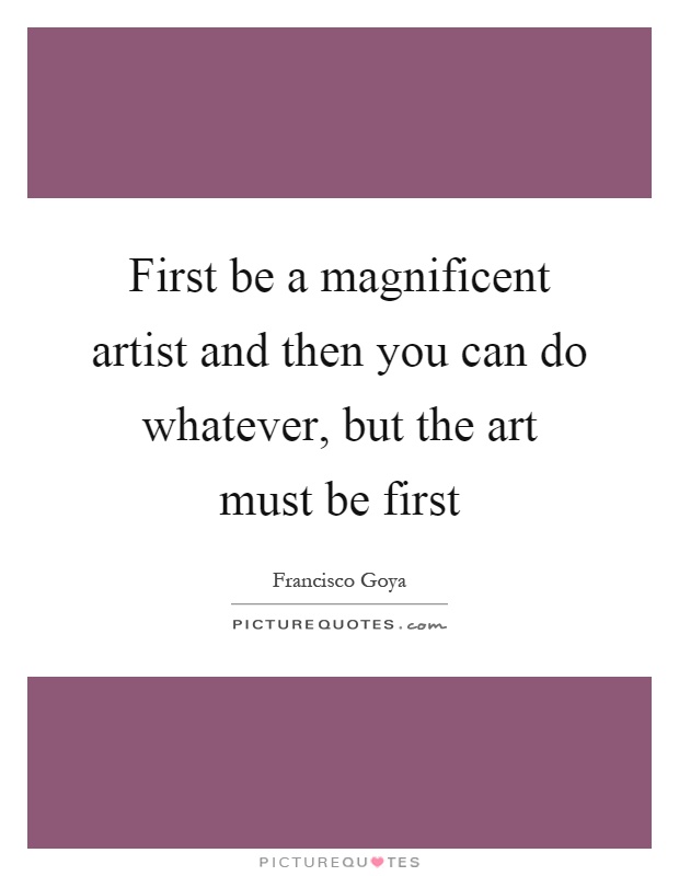 First be a magnificent artist and then you can do whatever, but the art must be first Picture Quote #1
