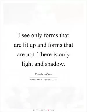 I see only forms that are lit up and forms that are not. There is only light and shadow Picture Quote #1