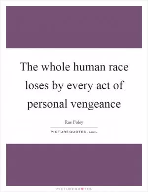 The whole human race loses by every act of personal vengeance Picture Quote #1