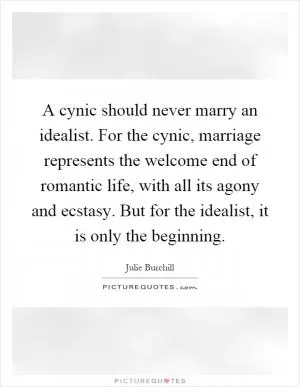 A cynic should never marry an idealist. For the cynic, marriage represents the welcome end of romantic life, with all its agony and ecstasy. But for the idealist, it is only the beginning Picture Quote #1