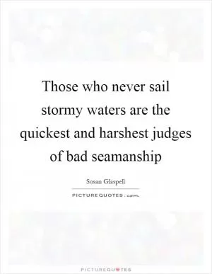 Those who never sail stormy waters are the quickest and harshest judges of bad seamanship Picture Quote #1
