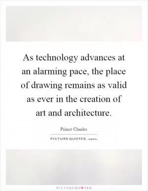 As technology advances at an alarming pace, the place of drawing remains as valid as ever in the creation of art and architecture Picture Quote #1