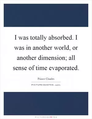 I was totally absorbed. I was in another world, or another dimension; all sense of time evaporated Picture Quote #1