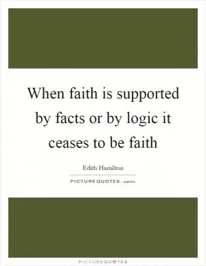 When faith is supported by facts or by logic it ceases to be faith Picture Quote #1