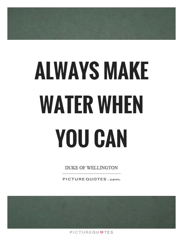 Always make water when you can Picture Quote #1