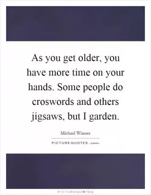 As you get older, you have more time on your hands. Some people do croswords and others jigsaws, but I garden Picture Quote #1