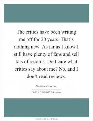 The critics have been writing me off for 20 years. That’s nothing new. As far as I know I still have plenty of fans and sell lots of records. Do I care what critics say about me? No, and I don’t read reviews Picture Quote #1