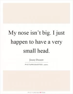 My nose isn’t big. I just happen to have a very small head Picture Quote #1