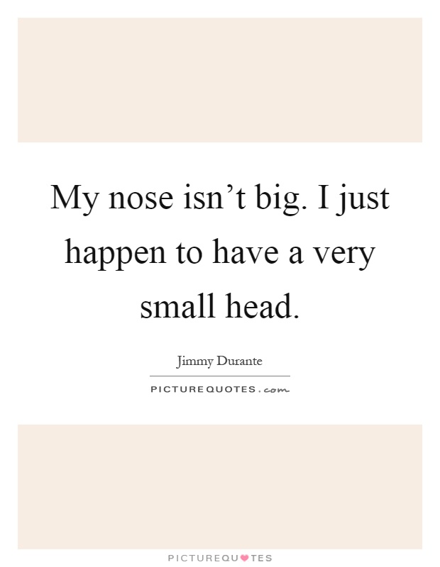 My nose isn't big. I just happen to have a very small head Picture Quote #1