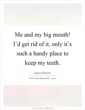 Me and my big mouth! I’d get rid of it, only it’s such a handy place to keep my teeth Picture Quote #1