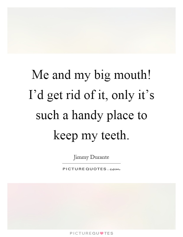 Me and my big mouth! I'd get rid of it, only it's such a handy place to keep my teeth Picture Quote #1
