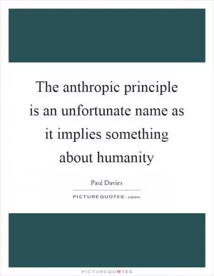 The anthropic principle is an unfortunate name as it implies something about humanity Picture Quote #1