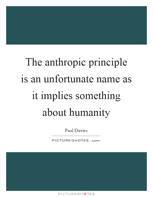 The anthropic principle is an unfortunate name as it implies something about humanity Picture Quote #1