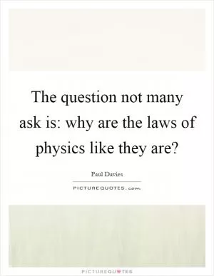 The question not many ask is: why are the laws of physics like they are? Picture Quote #1