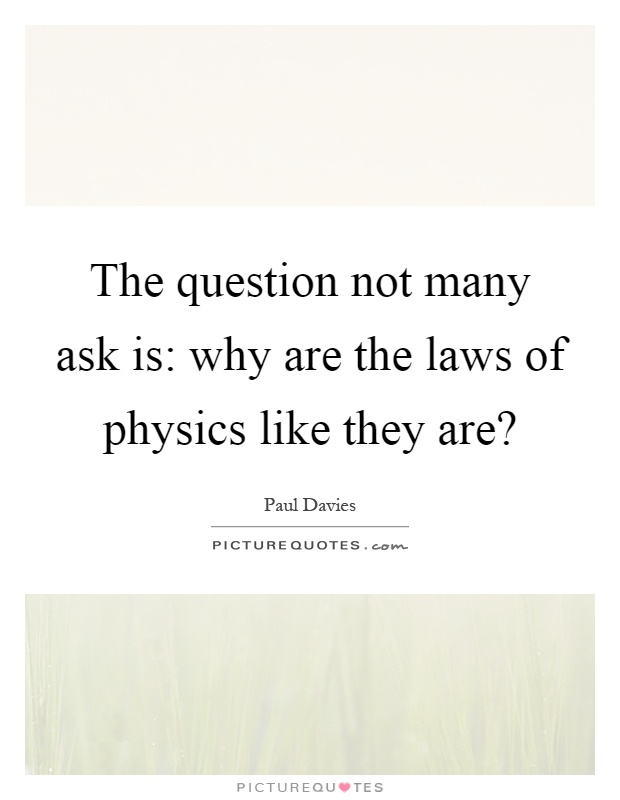 The question not many ask is: why are the laws of physics like they are? Picture Quote #1