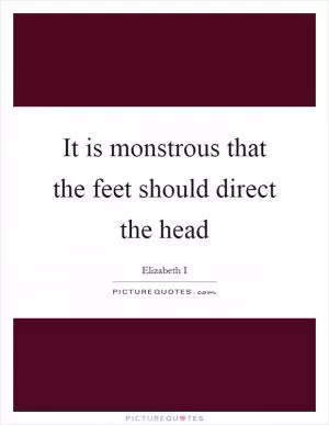 It is monstrous that the feet should direct the head Picture Quote #1