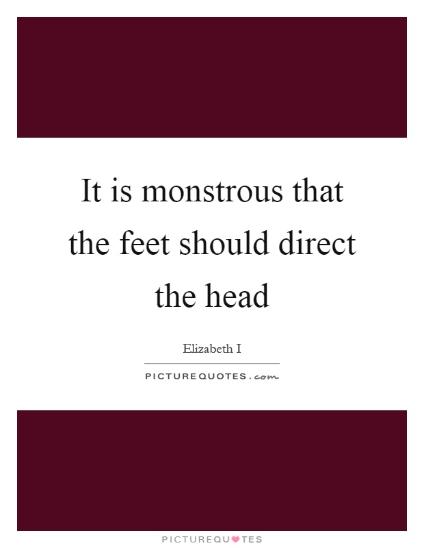 It is monstrous that the feet should direct the head Picture Quote #1