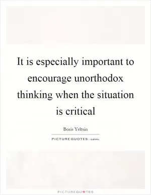 It is especially important to encourage unorthodox thinking when the situation is critical Picture Quote #1