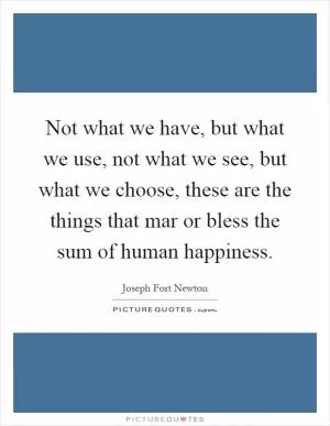 Not what we have, but what we use, not what we see, but what we choose, these are the things that mar or bless the sum of human happiness Picture Quote #1