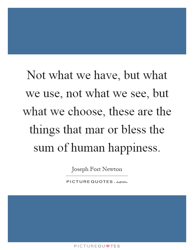 Not what we have, but what we use, not what we see, but what we choose, these are the things that mar or bless the sum of human happiness Picture Quote #1