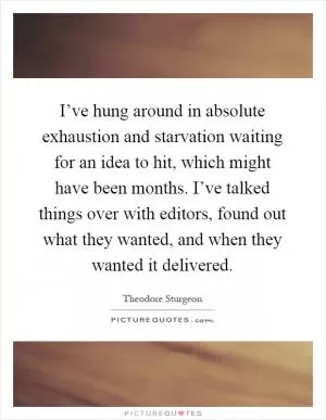 I’ve hung around in absolute exhaustion and starvation waiting for an idea to hit, which might have been months. I’ve talked things over with editors, found out what they wanted, and when they wanted it delivered Picture Quote #1