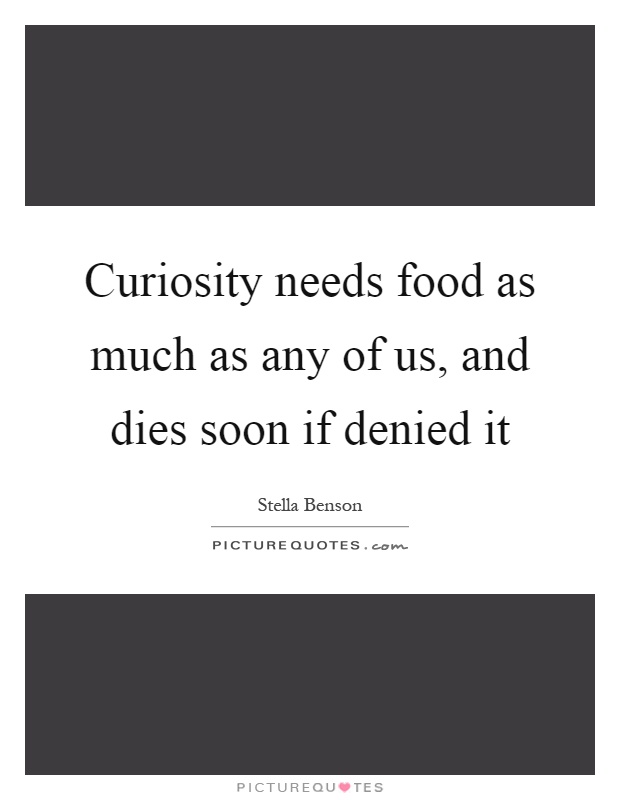 Curiosity needs food as much as any of us, and dies soon if denied it Picture Quote #1