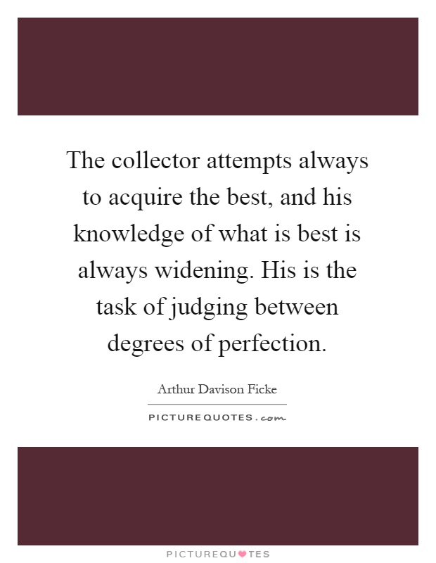 The collector attempts always to acquire the best, and his knowledge of what is best is always widening. His is the task of judging between degrees of perfection Picture Quote #1