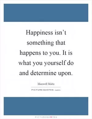 Happiness isn’t something that happens to you. It is what you yourself do and determine upon Picture Quote #1