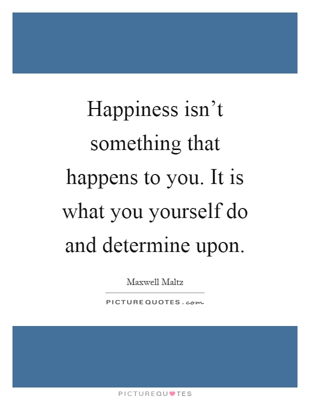 Happiness isn't something that happens to you. It is what you yourself do and determine upon Picture Quote #1