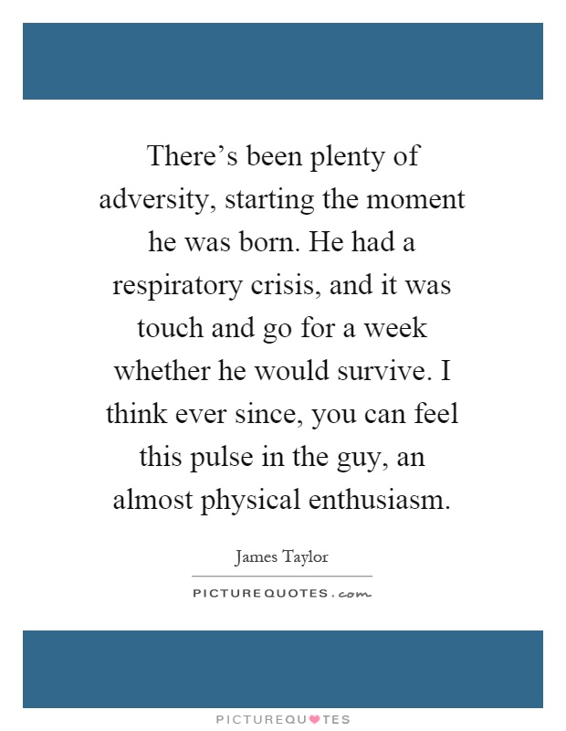 There's been plenty of adversity, starting the moment he was born. He had a respiratory crisis, and it was touch and go for a week whether he would survive. I think ever since, you can feel this pulse in the guy, an almost physical enthusiasm Picture Quote #1