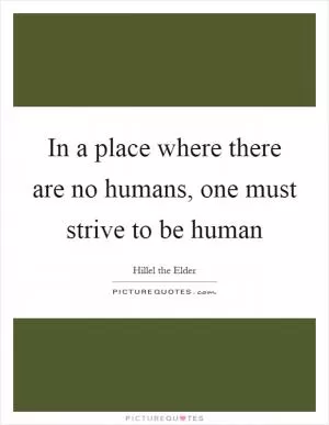 In a place where there are no humans, one must strive to be human Picture Quote #1