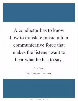 A conductor has to know how to translate music into a communicative force that makes the listener want to hear what he has to say Picture Quote #1